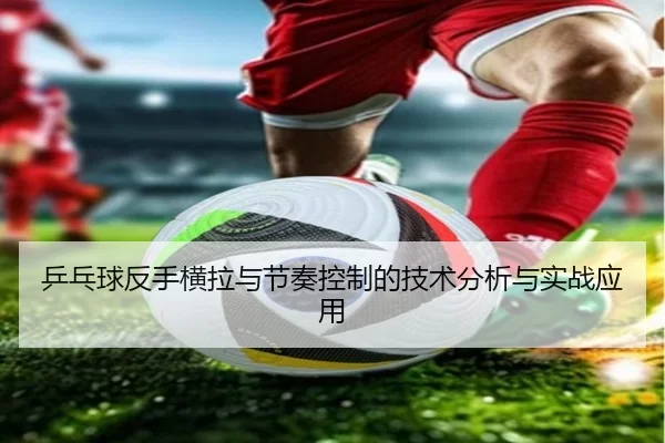 乒乓球反手横拉与节奏控制的技术分析与实战应用